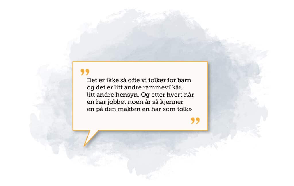 "Det er ikke så ofte vi tolker barn og det er litt andre rammevilkår, litt andre hensyn. Og etter hvert når en har jobbet noen år så kjenner en på den makten en har som tolk":